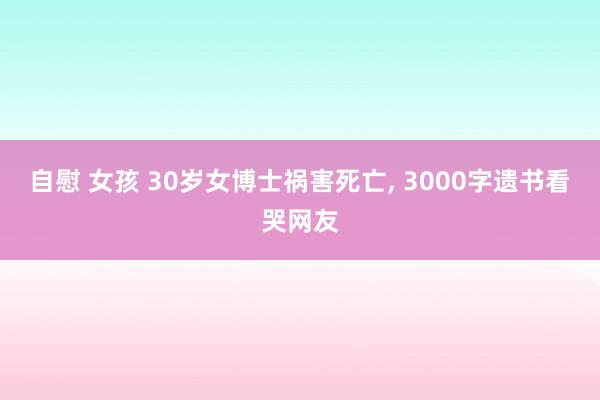 自慰 女孩 30岁女博士祸害死亡， 3000字遗书看哭网友