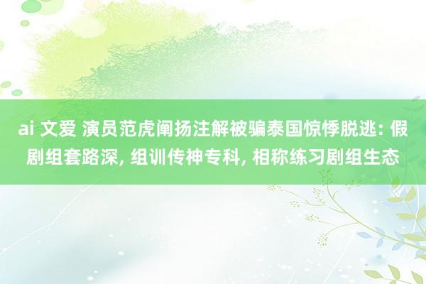 ai 文爱 演员范虎阐扬注解被骗泰国惊悸脱逃: 假剧组套路深， 组训传神专科， 相称练习剧组生态