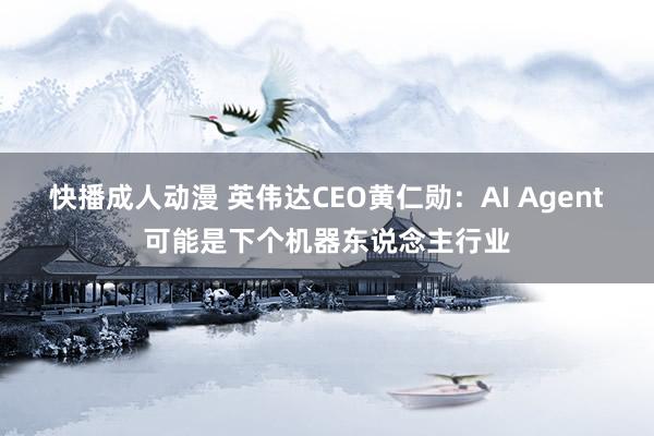 快播成人动漫 英伟达CEO黄仁勋：AI Agent可能是下个机器东说念主行业