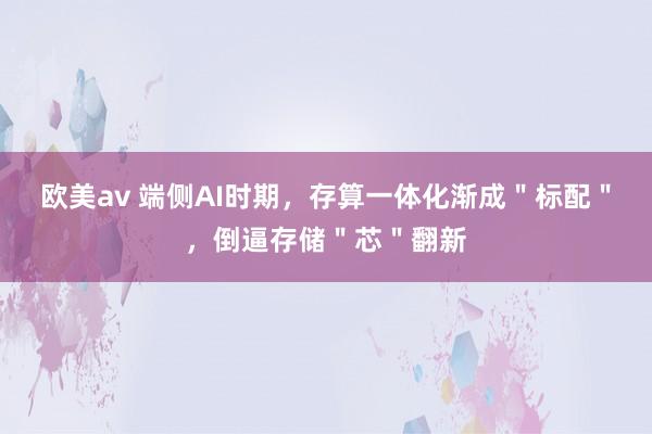 欧美av 端侧AI时期，存算一体化渐成＂标配＂，倒逼存储＂芯＂翻新