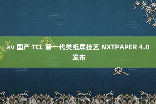 av 国产 TCL 新一代类纸屏技艺 NXTPAPER 4.0 发布