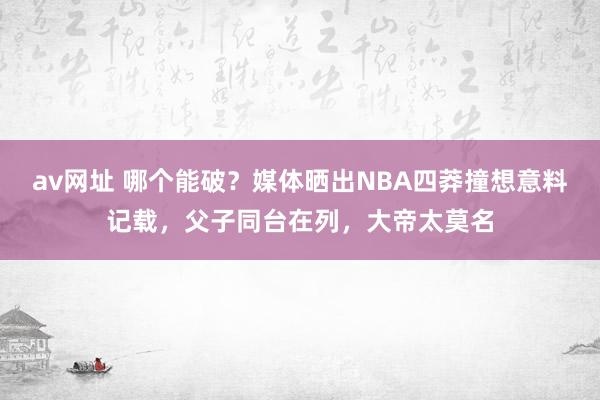 av网址 哪个能破？媒体晒出NBA四莽撞想意料记载，父子同台在列，大帝太莫名