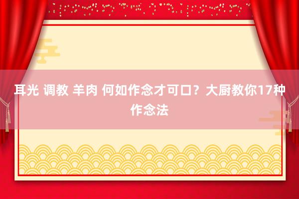 耳光 调教 羊肉 何如作念才可口？大厨教你17种作念法