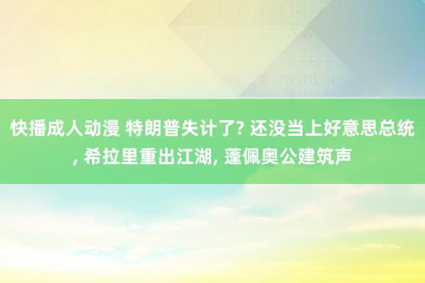 快播成人动漫 特朗普失计了? 还没当上好意思总统， 希拉里重出江湖， 蓬佩奥公建筑声