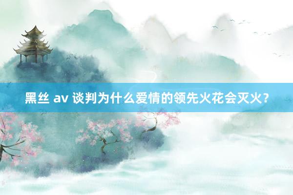 黑丝 av 谈判为什么爱情的领先火花会灭火？