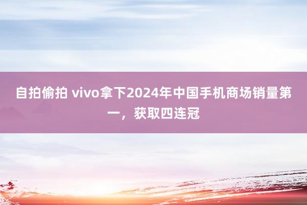 自拍偷拍 vivo拿下2024年中国手机商场销量第一，获取四连冠