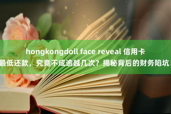 hongkongdoll face reveal 信用卡最低还款，究竟不成逾越几次？揭秘背后的财务陷坑！