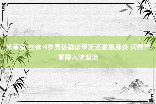 米菲兔 丝袜 4岁男孩确诊甲流还激勉肺炎 病情严重需入院调治