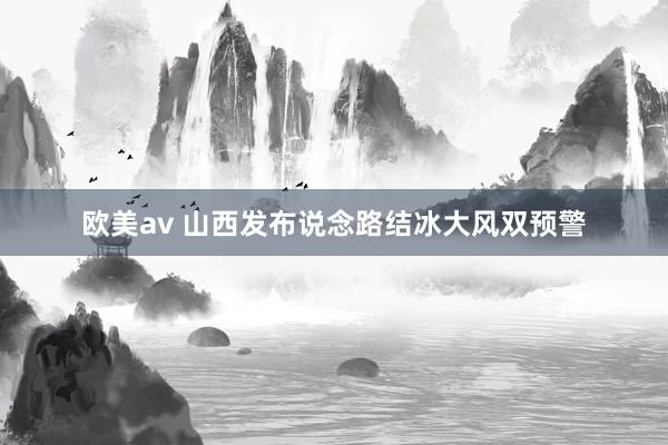 欧美av 山西发布说念路结冰大风双预警