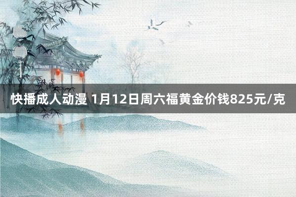 快播成人动漫 1月12日周六福黄金价钱825元/克