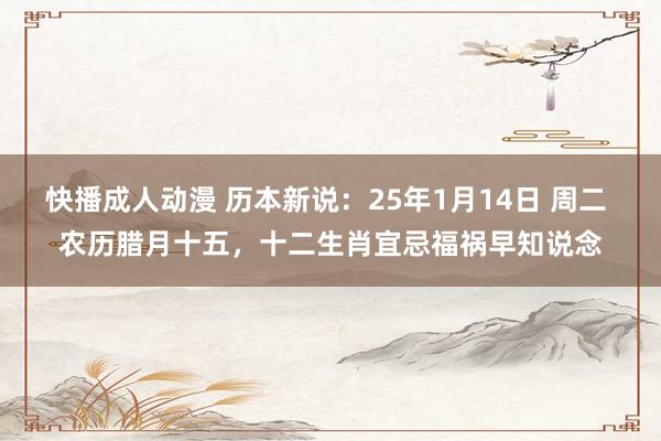 快播成人动漫 历本新说：25年1月14日 周二 农历腊月十五，十二生肖宜忌福祸早知说念