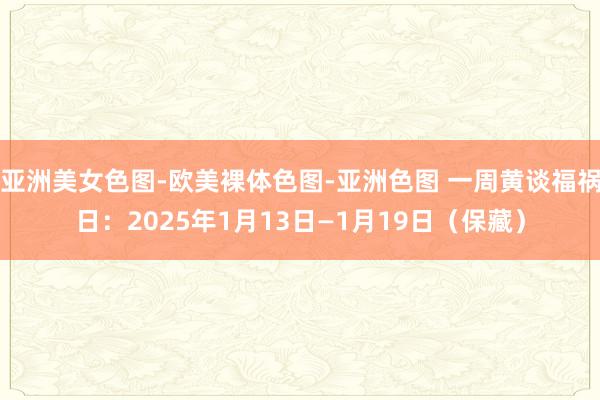 亚洲美女色图-欧美裸体色图-亚洲色图 一周黄谈福祸日：2025年1月13日—1月19日（保藏）