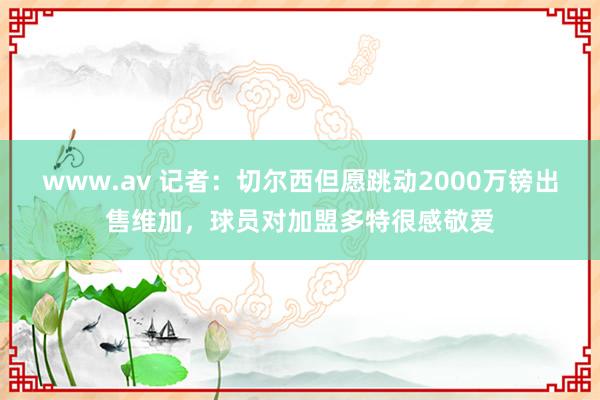 www.av 记者：切尔西但愿跳动2000万镑出售维加，球员对加盟多特很感敬爱