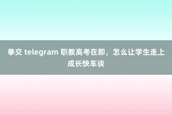 拳交 telegram 职教高考在即，怎么让学生走上成长快车谈