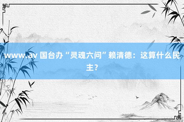 www.av 国台办“灵魂六问”赖清德：这算什么民主？