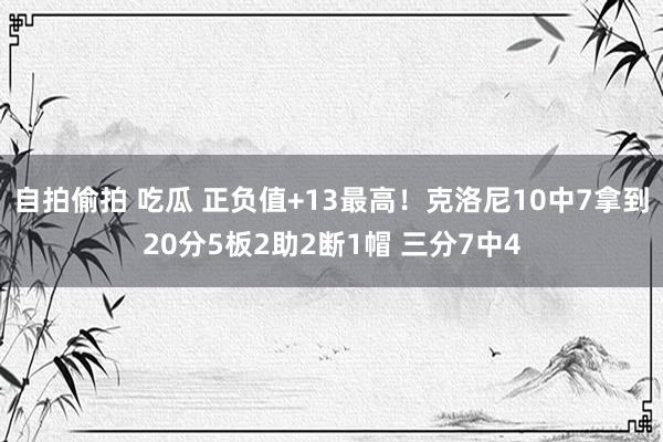 自拍偷拍 吃瓜 正负值+13最高！克洛尼10中7拿到20分5板2助2断1帽 三分7中4