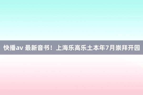 快播av 最新音书！上海乐高乐土本年7月崇拜开园