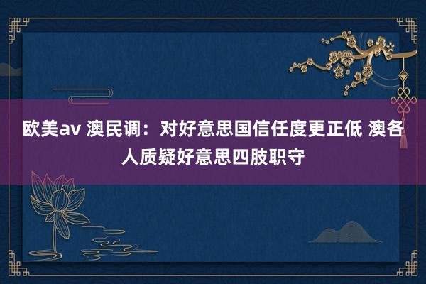 欧美av 澳民调：对好意思国信任度更正低 澳各人质疑好意思四肢职守