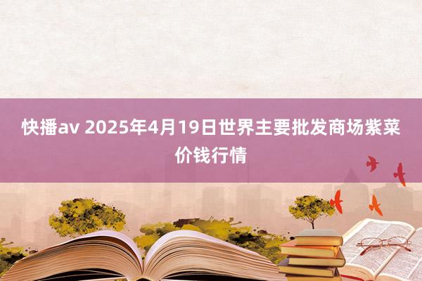 快播av 2025年4月19日世界主要批发商场紫菜价钱行情